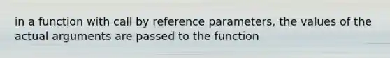 in a function with call by reference parameters, the values of the actual arguments are passed to the function