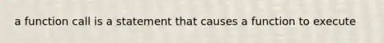 a function call is a statement that causes a function to execute