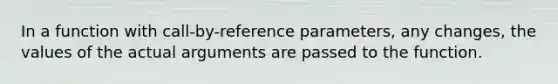 In a function with call-by-reference parameters, any changes, the values of the actual arguments are passed to the function.