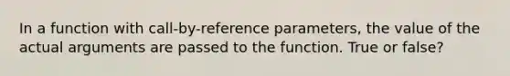 In a function with call-by-reference parameters, the value of the actual arguments are passed to the function. True or false?