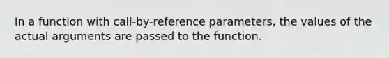 In a function with call-by-reference parameters, the values of the actual arguments are passed to the function.