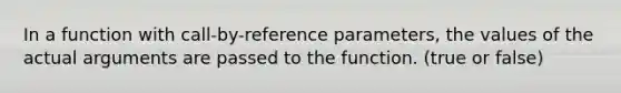 In a function with call-by-reference parameters, the values of the actual arguments are passed to the function. (true or false)