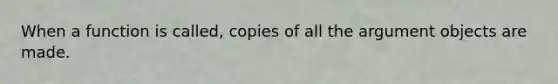 When a function is called, copies of all the argument objects are made.