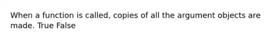 When a function is called, copies of all the argument objects are made. True False