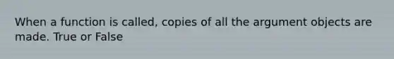 When a function is called, copies of all the argument objects are made. True or False