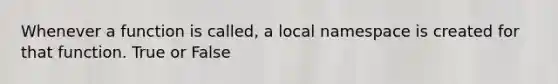 Whenever a function is called, a local namespace is created for that function. True or False