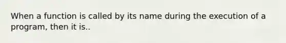 When a function is called by its name during the execution of a program, then it is..