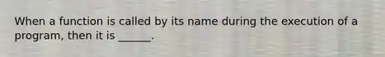 When a function is called by its name during the execution of a program, then it is ______.