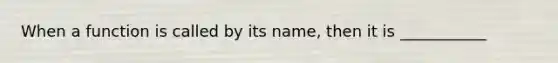 When a function is called by its name, then it is ___________