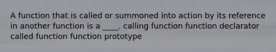 A function that is called or summoned into action by its reference in another function is a ____. calling function function declarator called function function prototype