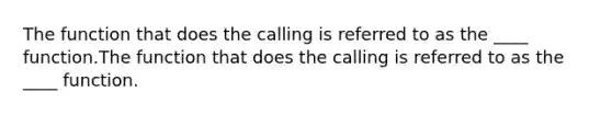 The function that does the calling is referred to as the ____ function.The function that does the calling is referred to as the ____ function.