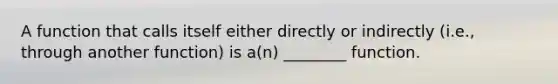 A function that calls itself either directly or indirectly (i.e., through another function) is a(n) ________ function.