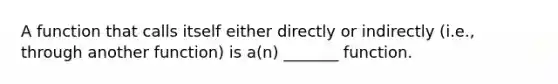 A function that calls itself either directly or indirectly (i.e., through another function) is a(n) _______ function.