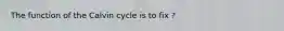 The function of the Calvin cycle is to fix ?