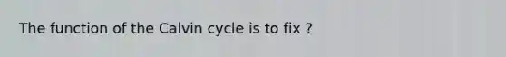 The function of the Calvin cycle is to fix ?