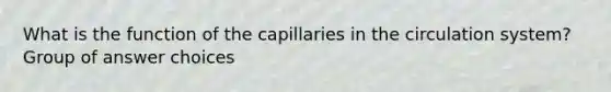 What is the function of the capillaries in the circulation system? Group of answer choices