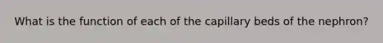 What is the function of each of the capillary beds of the nephron?