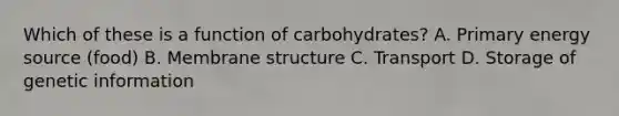 Which of these is a function of carbohydrates? A. Primary energy source (food) B. Membrane structure C. Transport D. Storage of genetic information