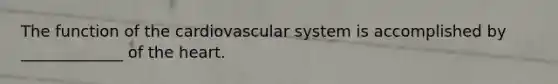 The function of the cardiovascular system is accomplished by _____________ of the heart.