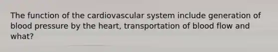 The function of the cardiovascular system include generation of blood pressure by the heart, transportation of blood flow and what?