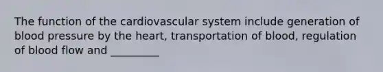 The function of the cardiovascular system include generation of blood pressure by the heart, transportation of blood, regulation of blood flow and _________