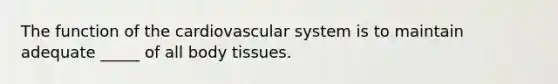 The function of the cardiovascular system is to maintain adequate _____ of all body tissues.