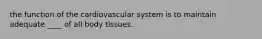 the function of the cardiovascular system is to maintain adequate ____ of all body tissues.