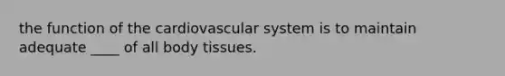 the function of the cardiovascular system is to maintain adequate ____ of all body tissues.