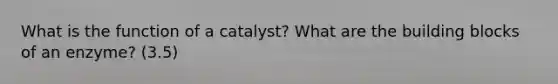 What is the function of a catalyst? What are the building blocks of an enzyme? (3.5)