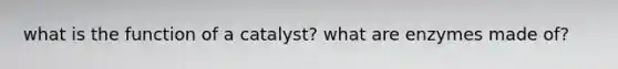 what is the function of a catalyst? what are enzymes made of?