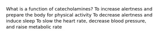 What is a function of catecholamines? To increase alertness and prepare the body for physical activity To decrease alertness and induce sleep To slow the heart rate, decrease blood pressure, and raise metabolic rate