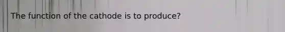 The function of the cathode is to produce?