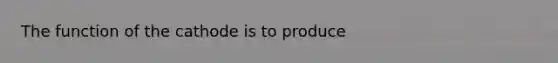 The function of the cathode is to produce