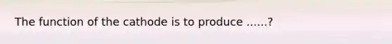 The function of the cathode is to produce ......?