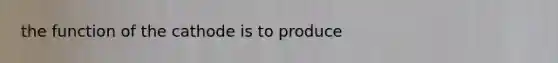 the function of the cathode is to produce