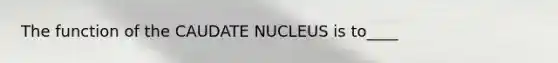 The function of the CAUDATE NUCLEUS is to____