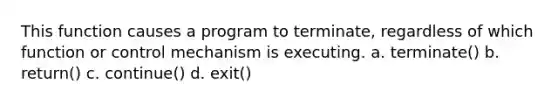 This function causes a program to terminate, regardless of which function or control mechanism is executing. a. terminate() b. return() c. continue() d. exit()