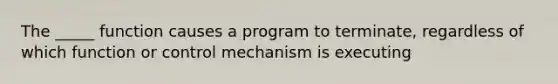 The _____ function causes a program to terminate, regardless of which function or control mechanism is executing