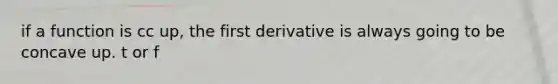 if a function is cc up, the first derivative is always going to be concave up. t or f