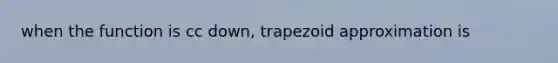 when the function is cc down, trapezoid approximation is