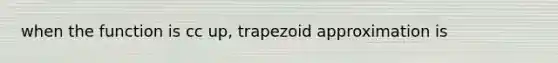 when the function is cc up, trapezoid approximation is