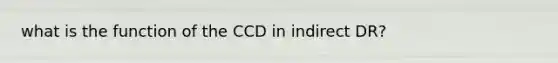 what is the function of the CCD in indirect DR?