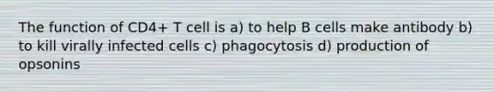 The function of CD4+ T cell is a) to help B cells make antibody b) to kill virally infected cells c) phagocytosis d) production of opsonins