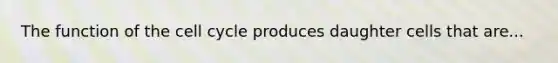 The function of the cell cycle produces daughter cells that are...