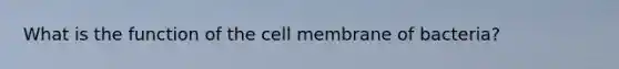 What is the function of the cell membrane of bacteria?