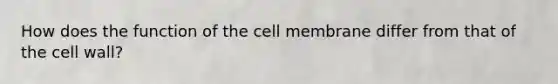 How does the function of the cell membrane differ from that of the cell wall?