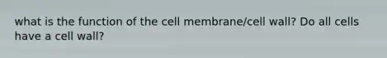 what is the function of the cell membrane/cell wall? Do all cells have a cell wall?