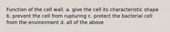 Function of the cell wall. a. give the cell its characteristic shape b. prevent the cell from rupturing c. protect the bacterial cell from the environment d. all of the above