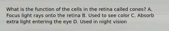 What is the function of the cells in the retina called​ cones? A. Focus light rays onto the retina B. Used to see color C. Absorb extra light entering the eye D. Used in night vision