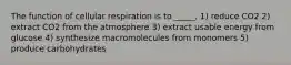 The function of cellular respiration is to _____. 1) reduce CO2 2) extract CO2 from the atmosphere 3) extract usable energy from glucose 4) synthesize macromolecules from monomers 5) produce carbohydrates